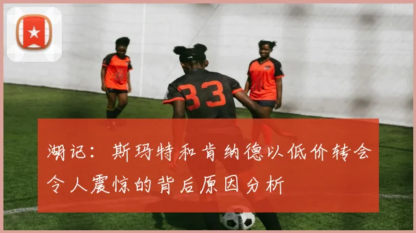 湖记：斯玛特和肯纳德以低价转会令人震惊的背后原因分析
