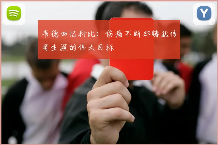 韦德回忆科比：伤痛不断却铸就传奇生涯的伟大目标