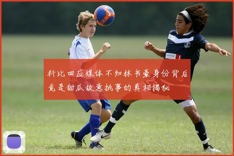 科比回应媒体不知林书豪身份背后竟是甜瓜故意挑事的真相揭秘
