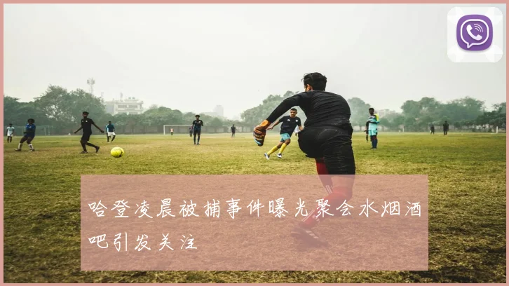 哈登凌晨被捕事件曝光聚会水烟酒吧引发关注