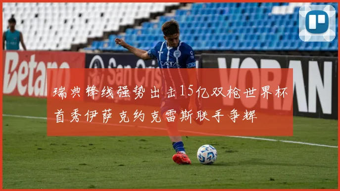 瑞典锋线强势出击15亿双枪世界杯首秀伊萨克约克雷斯联手争辉