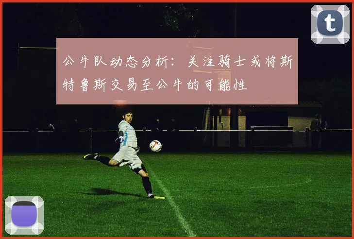 公牛队动态分析：关注骑士或将斯特鲁斯交易至公牛的可能性