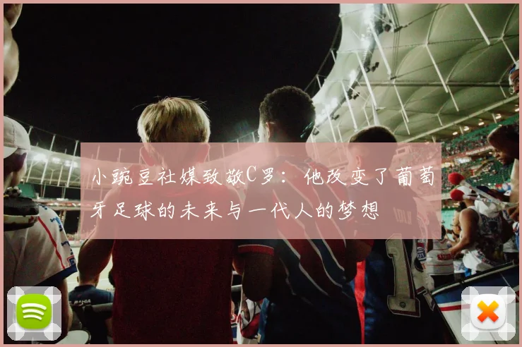 小豌豆社媒致敬C罗：他改变了葡萄牙足球的未来与一代人的梦想