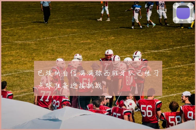 巴埃纳自信满满称西班牙队已练习点球准备迎接挑战