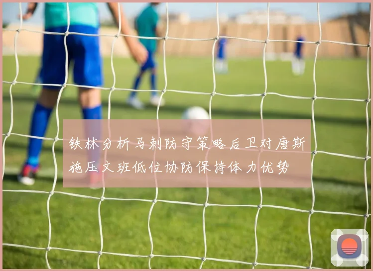 铁林分析马刺防守策略后卫对唐斯施压文班低位协防保持体力优势