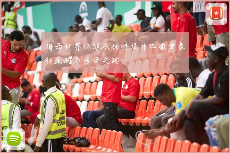 梅西世界杯球衣独特设计四徽章象征荣耀与传奇之路
