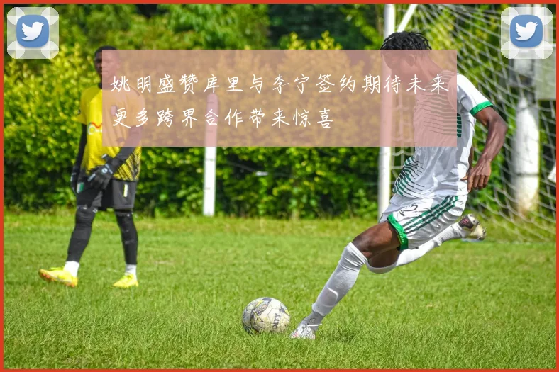 姚明盛赞库里与李宁签约期待未来更多跨界合作带来惊喜
