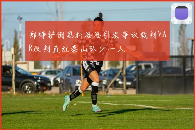 郑铮铲倒恩科洛洛引发争议裁判VAR改判直红泰山队少一人