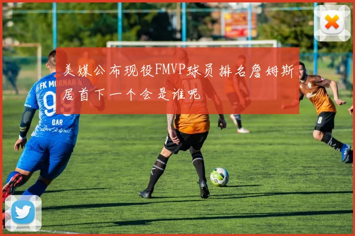 美媒公布现役FMVP球员排名詹姆斯居首下一个会是谁呢