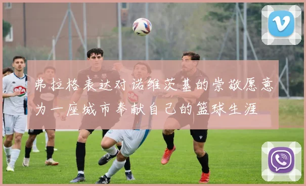 弗拉格表达对诺维茨基的崇敬愿意为一座城市奉献自己的篮球生涯