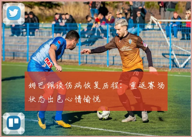 姆巴佩谈伤病恢复历程：重返赛场状态出色心情愉悦