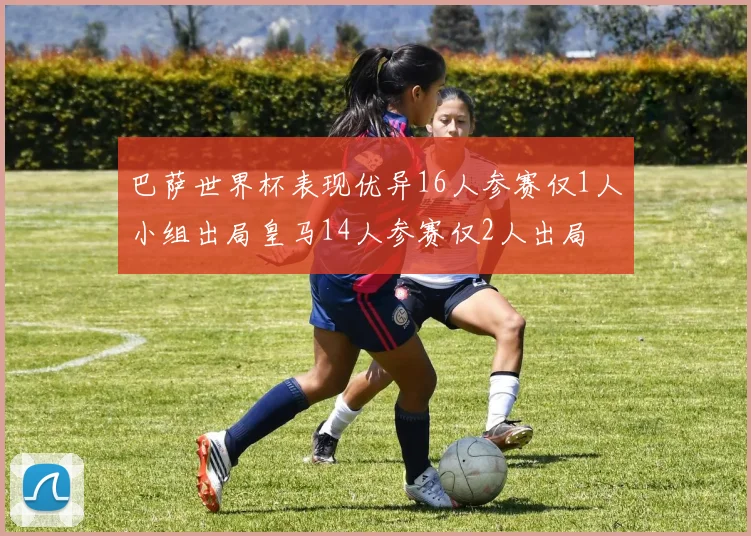 巴萨世界杯表现优异16人参赛仅1人小组出局皇马14人参赛仅2人出局