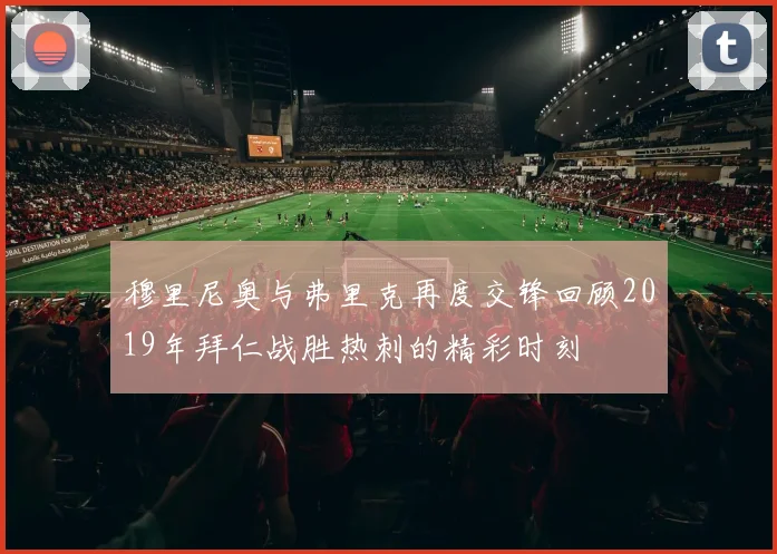 穆里尼奥与弗里克再度交锋回顾2019年拜仁战胜热刺的精彩时刻