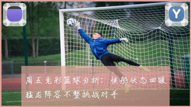 周五竞彩篮球分析：快船状态回暖猛龙阵容不整挑战对手