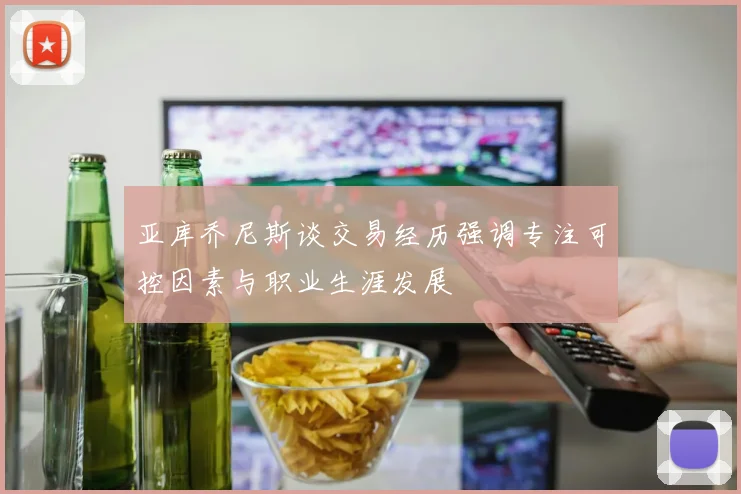 亚库乔尼斯谈交易经历强调专注可控因素与职业生涯发展